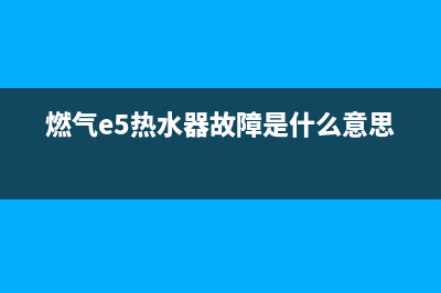 燃气e5热水器故障怎么排除(燃气e5热水器故障是什么意思)