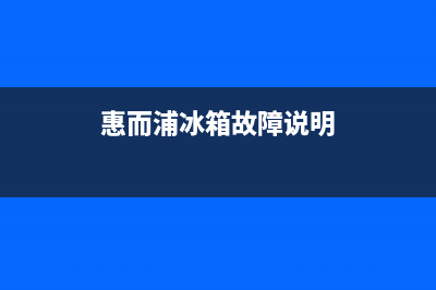 惠而浦冰箱服务24小时热线电话(2023更新)售后服务受理中心(惠而浦冰箱故障说明)