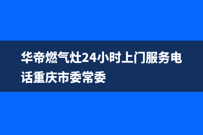华帝燃气灶24小时服务热线电话(2023更新)售后服务网点24小时(华帝燃气灶24小时上门服务电话重庆市委常委)