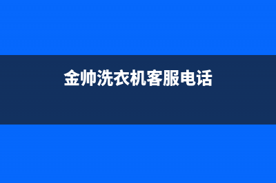 统帅洗衣机客服电话(总部/更新)全国统一厂家24小时维修热线(金帅洗衣机客服电话)