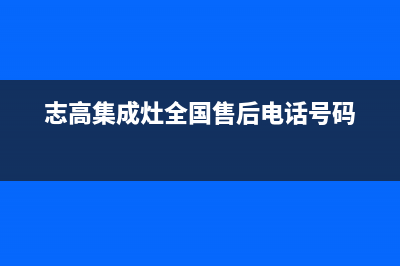 志高集成灶售后维修电话(2023更新)售后服务网点预约电话(志高集成灶全国售后电话号码)