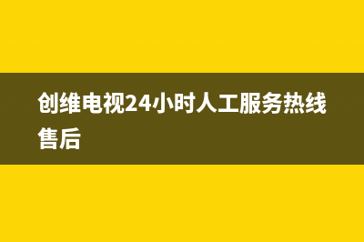 创维电视24小时服务热线(总部/更新)售后服务网点24小时400服务电话(创维电视24小时人工服务热线售后)