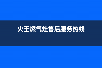 火王燃气灶售后维修电话(400已更新)售后服务网点受理(火王燃气灶售后服务热线)