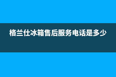 格兰仕冰箱售后维修电话号码(总部/更新)全国统一客服24小时服务预约(格兰仕冰箱售后服务电话是多少)