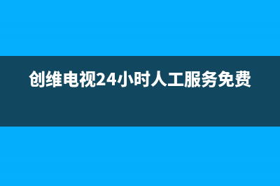 创维电视24小时服务热线(2023更新)售后服务网点24小时人工客服热线(创维电视24小时人工服务免费)