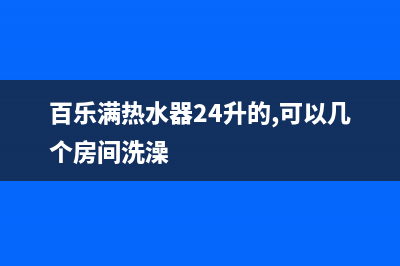 百乐满热水器24小时服务热线(2023更新)售后服务网点400客服电话(百乐满热水器24升的,可以几个房间洗澡)