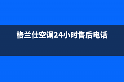 格兰仕空调24小时服务电话(2023更新)售后服务24小时客服电话(格兰仕空调24小时售后电话)