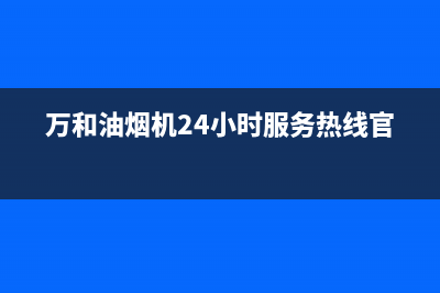 万和油烟机24小时服务热线电话(总部/更新)售后400总部电话(万和油烟机24小时服务热线官网)