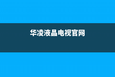 华凌电视售后服务24小时服务热线(总部/更新)售后服务受理专线(华凌液晶电视官网)