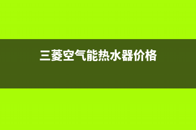 三菱空气能热水器售后电话2023已更新售后400人工电话(三菱空气能热水器价格)