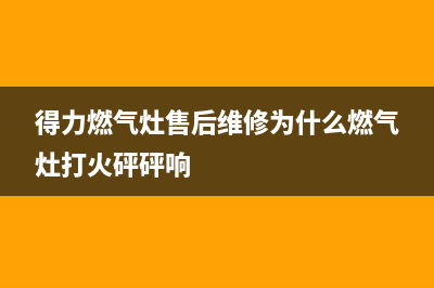 得力燃气灶售后维修服务电话(2023更新)售后服务网点24小时400服务电话(得力燃气灶售后维修为什么燃气灶打火砰砰响)