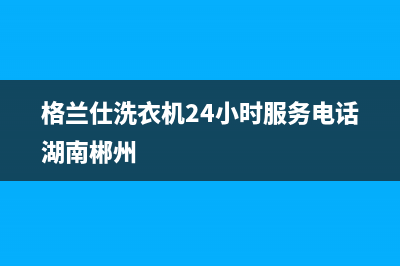 格兰仕洗衣机24小时服务电话(400已更新)全国统一服务号码多少(格兰仕洗衣机24小时服务电话湖南郴州)