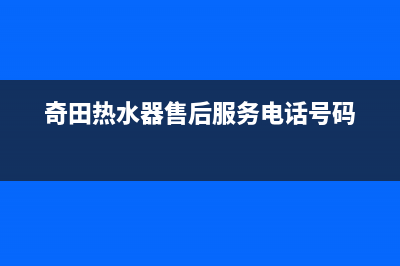 奇田热水器售后服务电话(2023更新)售后24小时厂家维修部(奇田热水器售后服务电话号码)