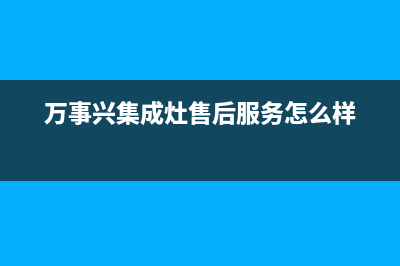 万事兴集成灶售后电话2023已更新售后服务网点人工400(万事兴集成灶售后服务怎么样)