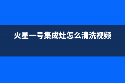火星一号集成灶售后维修电话(总部/更新)售后服务人工电话(火星一号集成灶怎么清洗视频)