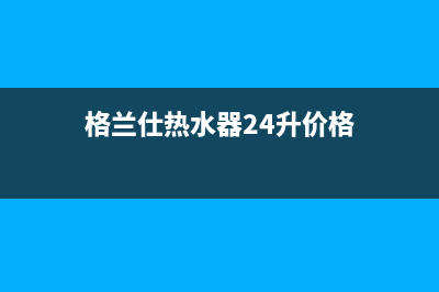 格兰仕热水器24小时人工服务电话2023已更新售后400维修部电话(格兰仕热水器24升价格)