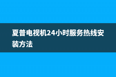 夏普电视机24小时服务热线2023已更新售后服务24小时咨询电话(夏普电视机24小时服务热线安装方法)