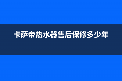 卡萨帝热水器售后服务电话24小时2023已更新售后服务网点电话(卡萨帝热水器售后保修多少年)