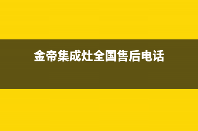 金帝集成灶全国统一服务热线2023已更新售后400中心电话(金帝集成灶全国售后电话)