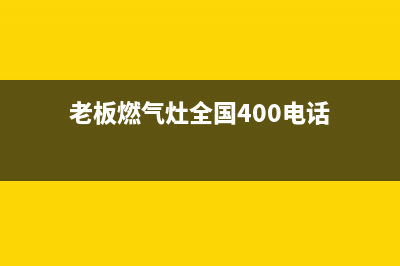 老板燃气灶全国统一服务热线(400已更新)售后服务专线(老板燃气灶全国400电话)