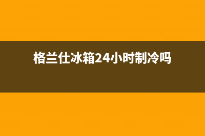 格兰仕冰箱24小时人工服务(总部/更新)售后服务人工受理(格兰仕冰箱24小时制冷吗)