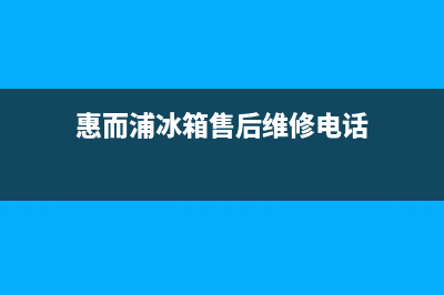 惠而浦冰箱售后服务电话(总部/更新)售后服务网点专线(惠而浦冰箱售后维修电话)