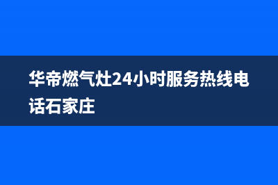 华帝燃气灶24小时服务热线电话(400已更新)售后400中心电话(华帝燃气灶24小时服务热线电话石家庄)