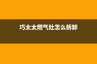 巧太太燃气灶全国售后电话(2023更新)售后400在线咨询(巧太太燃气灶怎么拆卸)