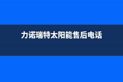 力诺瑞特太阳能售后服务电话(总部/更新)全国服务热线(力诺瑞特太阳能售后电话)