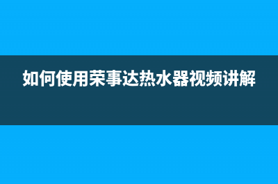 荣事达热水器代码e4(如何使用荣事达热水器视频讲解)
