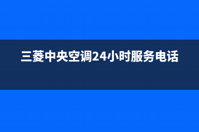 三菱中央空调24小时服务电话(2023更新)人工服务电话(三菱中央空调24小时服务电话)