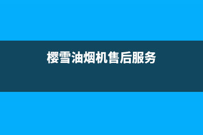 樱雪油烟机售后维修电话2023已更新售后服务24小时维修电话(樱雪油烟机售后服务)