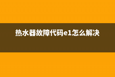 热水器故障代码e1是咋了(热水器故障代码e1怎么解决)