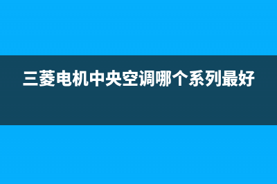 三菱电机中央空调24小时服务电话2023已更新售后服务受理中心(三菱电机中央空调哪个系列最好)