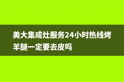 美大集成灶服务24小时热线(400已更新)全国统一服务号码多少(美大集成灶服务24小时热线烤羊腿一定要去皮吗)