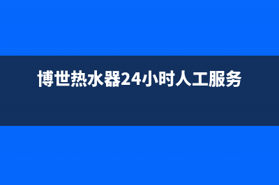 博世热水器24小时服务电话(2023更新)售后服务24小时电话(博世热水器24小时人工服务)