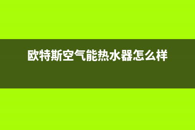 欧特斯空气能热水器售后维修电话(400已更新)售后400专线(欧特斯空气能热水器怎么样)