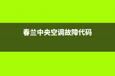 春兰中央空调维修部(总部/更新)服务电话24小时(春兰中央空调故障代码)