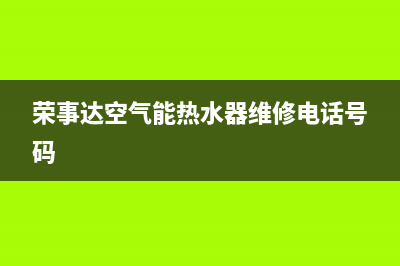 荣事达空气能热水器售后电话(2023更新)售后400网点电话(荣事达空气能热水器维修电话号码)