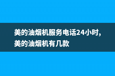 美的油烟机服务电话24小时2023已更新(今日/更新)售后服务网点人工400(美的油烟机服务电话24小时,美的油烟机有几款)