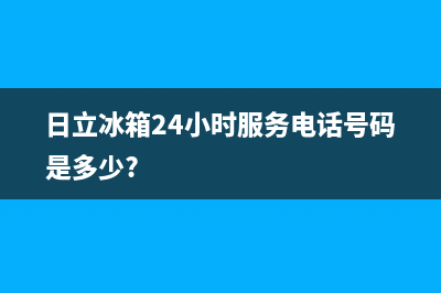 日立冰箱24小时服务电话(总部/更新)售后400总部电话(日立冰箱24小时服务电话号码是多少?)