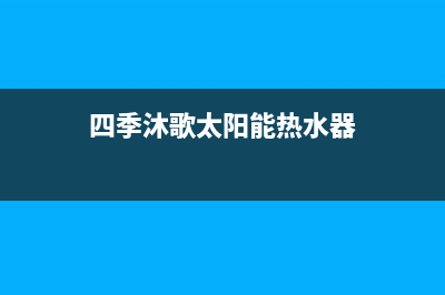 四季沐歌太阳能售后维修电话2023已更新厂家电话(四季沐歌太阳能热水器)