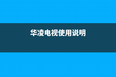 华凌电视24小时服务热线2023已更新售后服务网点服务预约(华凌电视使用说明)