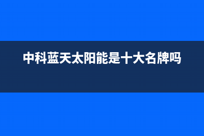 中科蓝天太阳能热水器售后服务电话2023已更新清洗服务电话(中科蓝天太阳能是十大名牌吗)