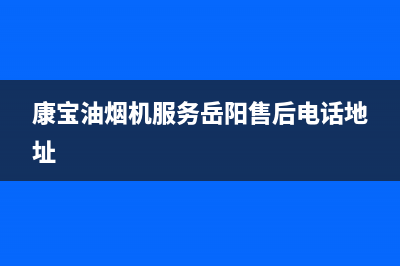 康宝油烟机服务24小时热线(总部/更新)全国统一厂家24小时咨询电话(康宝油烟机服务岳阳售后电话地址)