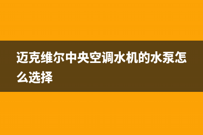 迈克维尔中央空调全国24小时服务电话(2023更新)售后维修电话号码(迈克维尔中央空调水机的水泵怎么选择)