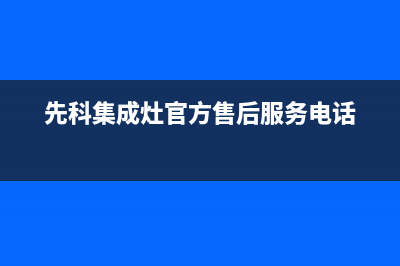 先科集成灶官方售后服务电话2023已更新全国统一客服24小时服务预约(先科集成灶官方售后服务电话)