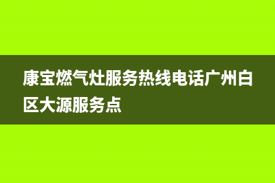 康宝燃气灶服务24小时热线(400已更新)售后服务受理专线(康宝燃气灶服务热线电话广州白区大源服务点)