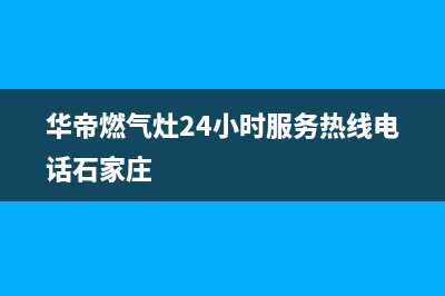 华帝燃气灶24小时服务热线电话(400已更新)售后服务专线(华帝燃气灶24小时服务热线电话石家庄)