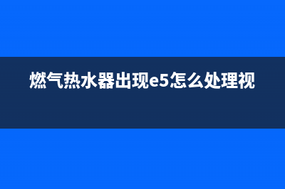 燃气热水器出现e8是什么故障(燃气热水器出现e5怎么处理视频)